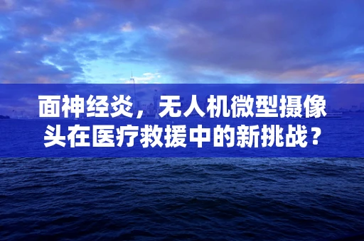 面神经炎，无人机微型摄像头在医疗救援中的新挑战？