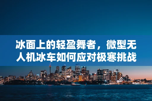 冰面上的轻盈舞者，微型无人机冰车如何应对极寒挑战？