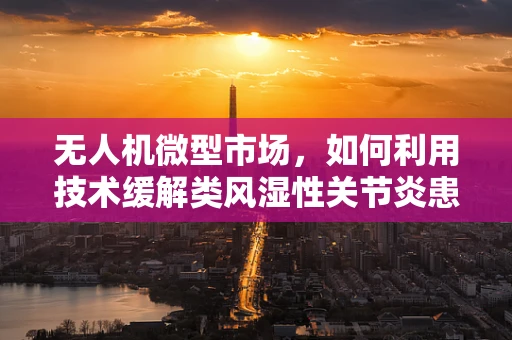 无人机微型市场，如何利用技术缓解类风湿性关节炎患者的日常挑战？