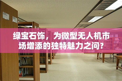 绿宝石饰，为微型无人机市场增添的独特魅力之问？