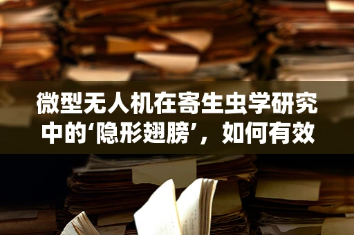 微型无人机在寄生虫学研究中的‘隐形翅膀’，如何有效利用以提升监测效率？