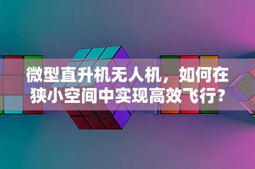 微型直升机无人机，如何在狭小空间中实现高效飞行？