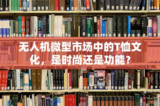 无人机微型市场中的T恤文化，是时尚还是功能？