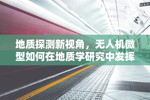 地质探测新视角，无人机微型如何在地质学研究中发挥关键作用？