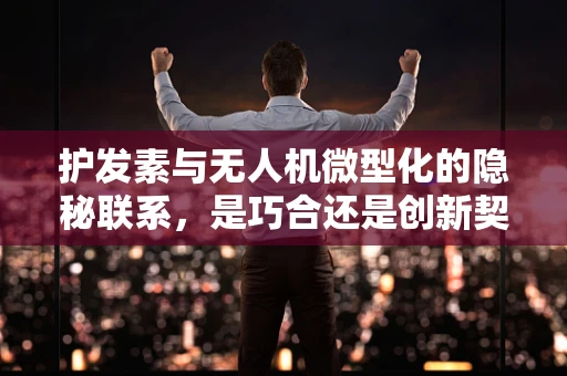 护发素与无人机微型化的隐秘联系，是巧合还是创新契机？