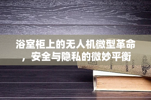 浴室柜上的无人机微型革命，安全与隐私的微妙平衡