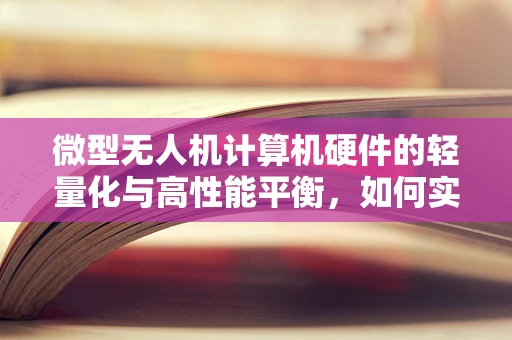 微型无人机计算机硬件的轻量化与高性能平衡，如何实现？