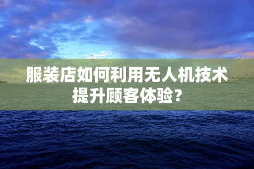 服装店如何利用无人机技术提升顾客体验？