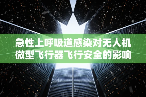 急性上呼吸道感染对无人机微型飞行器飞行安全的影响及预防措施