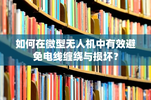 如何在微型无人机中有效避免电线缠绕与损坏？