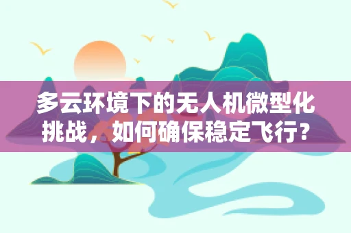 多云环境下的无人机微型化挑战，如何确保稳定飞行？