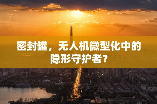 密封罐，无人机微型化中的隐形守护者？