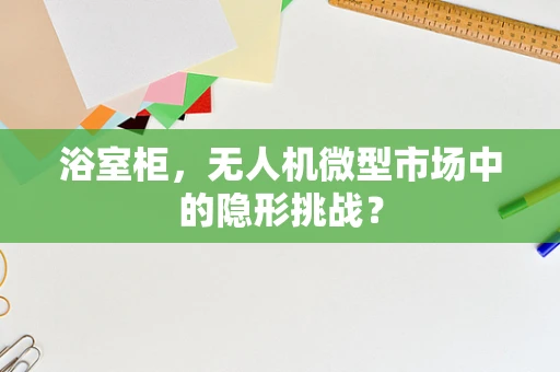 浴室柜，无人机微型市场中的隐形挑战？