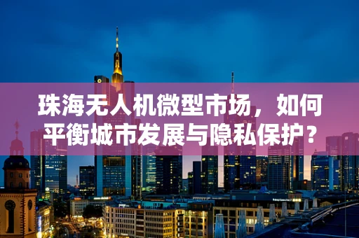 珠海无人机微型市场，如何平衡城市发展与隐私保护？