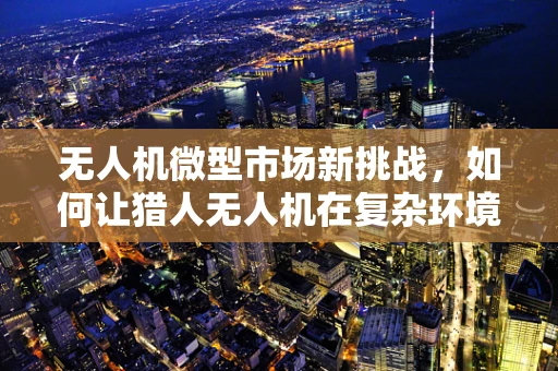 无人机微型市场新挑战，如何让猎人无人机在复杂环境中精准狩猎？