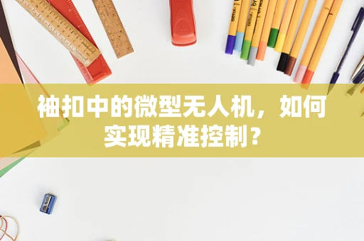 袖扣中的微型无人机，如何实现精准控制？