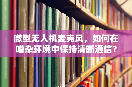 微型无人机麦克风，如何在嘈杂环境中保持清晰通信？