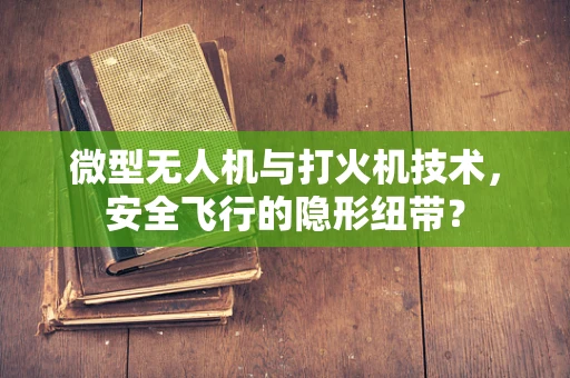 微型无人机与打火机技术，安全飞行的隐形纽带？