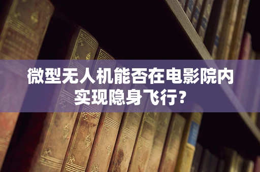 微型无人机能否在电影院内实现隐身飞行？