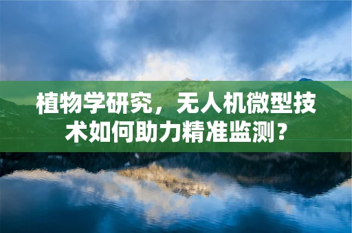 植物学研究，无人机微型技术如何助力精准监测？