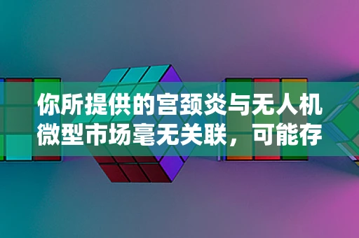 你所提供的宫颈炎与无人机微型市场毫无关联，可能存在信息错误，以下是一篇围绕无人机微型市场创作的文章