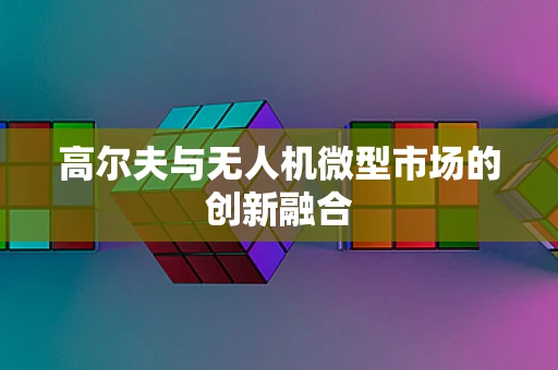 高尔夫与无人机微型市场的创新融合