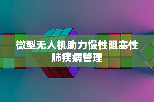 微型无人机助力慢性阻塞性肺疾病管理