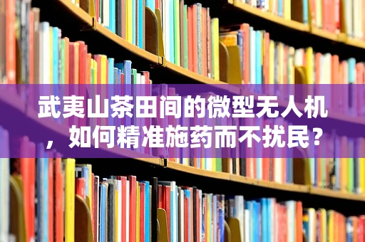 武夷山茶田间的微型无人机，如何精准施药而不扰民？