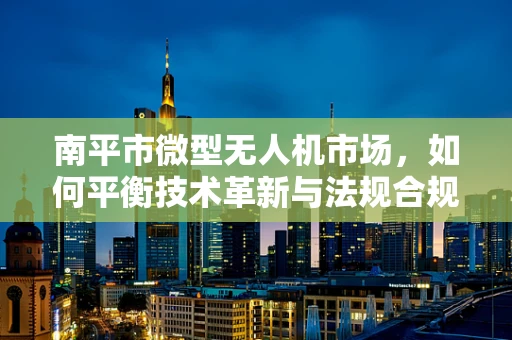 南平市微型无人机市场，如何平衡技术革新与法规合规的挑战？