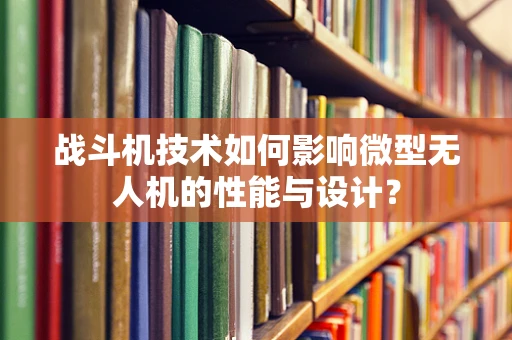 战斗机技术如何影响微型无人机的性能与设计？