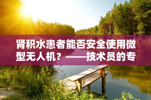 肾积水患者能否安全使用微型无人机？——技术员的专业视角