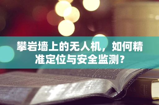 攀岩墙上的无人机，如何精准定位与安全监测？