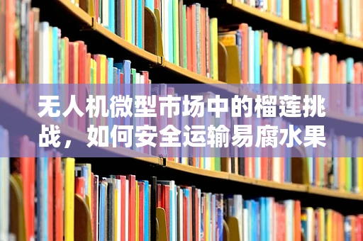 无人机微型市场中的榴莲挑战，如何安全运输易腐水果？