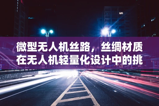 微型无人机丝路，丝绸材质在无人机轻量化设计中的挑战与机遇？